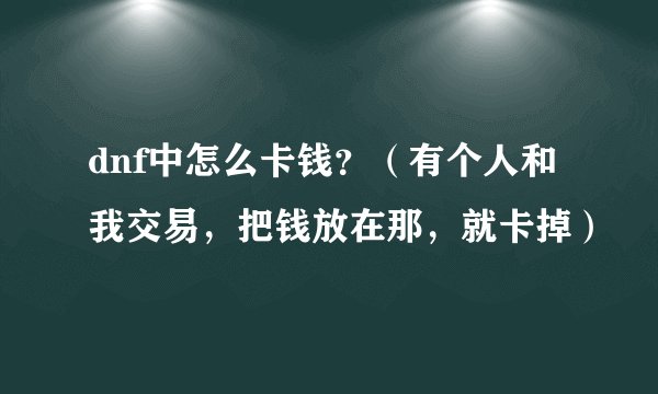 dnf中怎么卡钱？（有个人和我交易，把钱放在那，就卡掉）