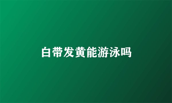 白带发黄能游泳吗