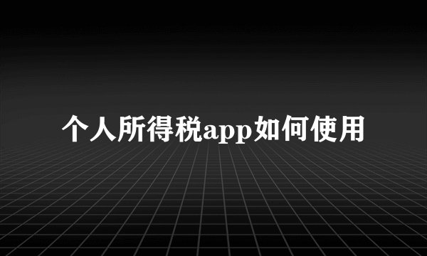 个人所得税app如何使用