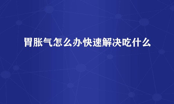 胃胀气怎么办快速解决吃什么