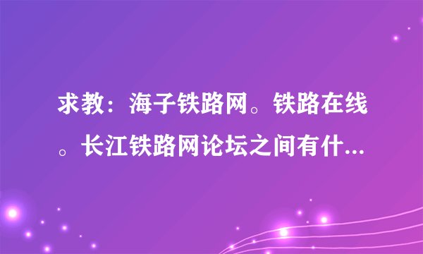 求教：海子铁路网。铁路在线。长江铁路网论坛之间有什么区别和联系吗？？现在哪个人气高？