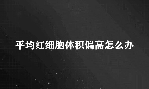 平均红细胞体积偏高怎么办