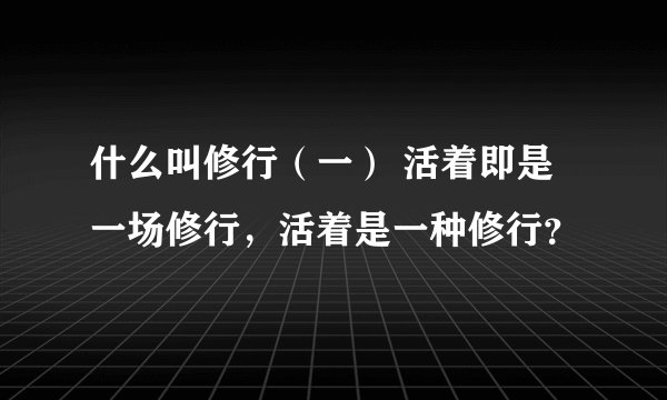 什么叫修行（一） 活着即是一场修行，活着是一种修行？