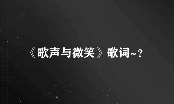 《歌声与微笑》歌词~？