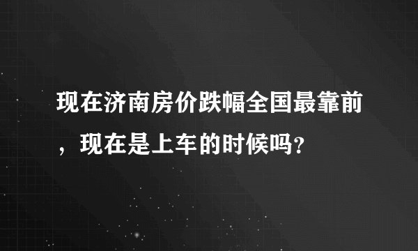 现在济南房价跌幅全国最靠前，现在是上车的时候吗？