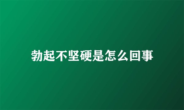 勃起不坚硬是怎么回事