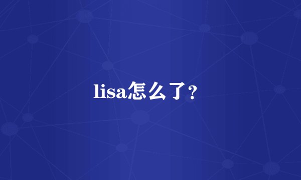 lisa怎么了？