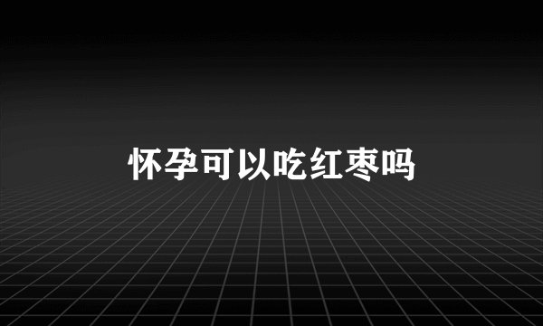 怀孕可以吃红枣吗