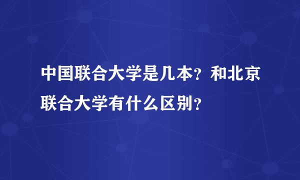 中国联合大学是几本？和北京联合大学有什么区别？