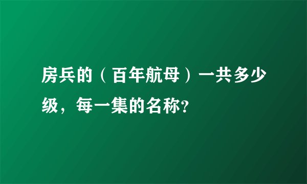 房兵的（百年航母）一共多少级，每一集的名称？