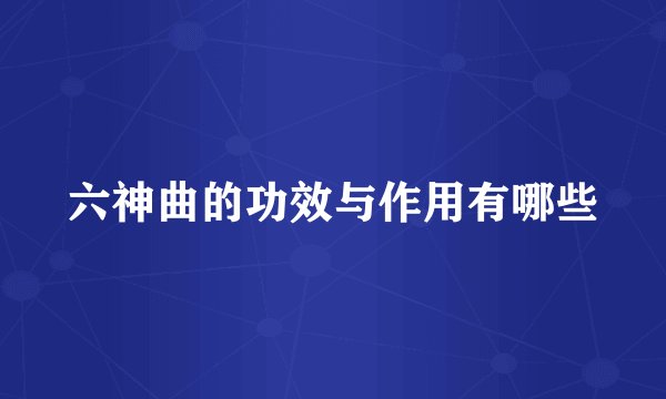 六神曲的功效与作用有哪些