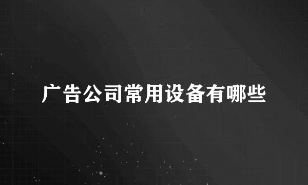 广告公司常用设备有哪些