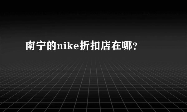 南宁的nike折扣店在哪？
