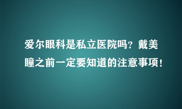 爱尔眼科是私立医院吗？戴美瞳之前一定要知道的注意事项！