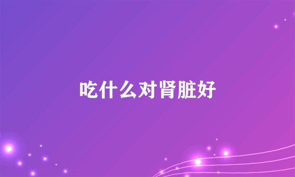 吃什么对肾脏好