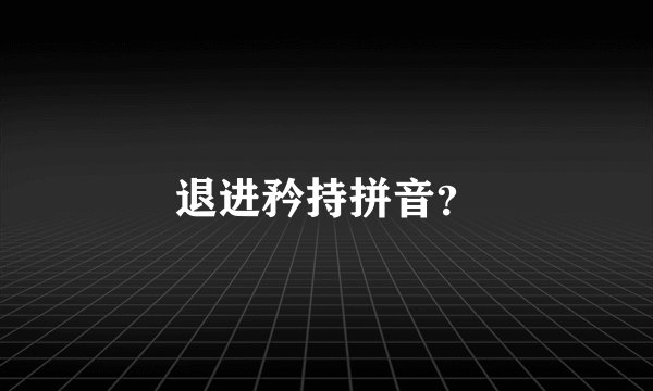 退进矜持拼音？