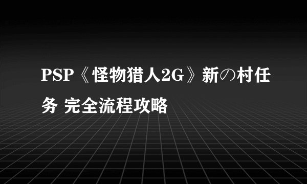 PSP《怪物猎人2G》新の村任务 完全流程攻略