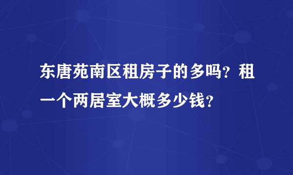 东唐苑南区租房子的多吗？租一个两居室大概多少钱？