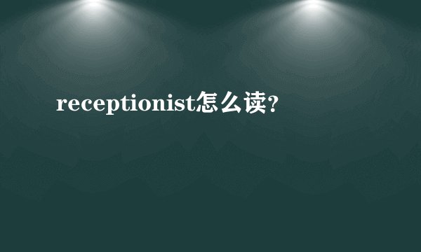 receptionist怎么读？