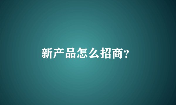新产品怎么招商？