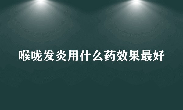 喉咙发炎用什么药效果最好