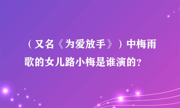 （又名《为爱放手》）中梅雨歌的女儿路小梅是谁演的？