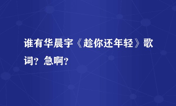 谁有华晨宇《趁你还年轻》歌词？急啊？