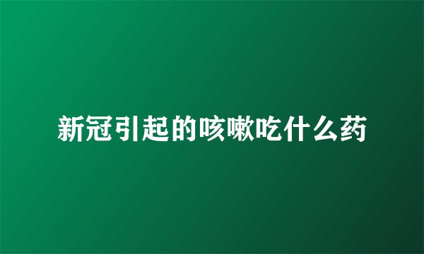 新冠引起的咳嗽吃什么药