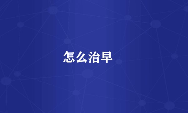 怎么治早迣