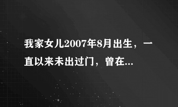 我家女儿2007年8月出生，一直以来未出过门，曾在两个月时开始补巨能钙和鱼肝油，补了两个多月后停止。于今..,我家女儿2007年8月出生，一直以来未出过门，曾..