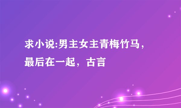 求小说:男主女主青梅竹马，最后在一起，古言