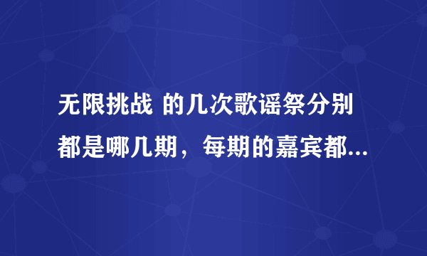 无限挑战 的几次歌谣祭分别都是哪几期，每期的嘉宾都是谁，请说的详细一点