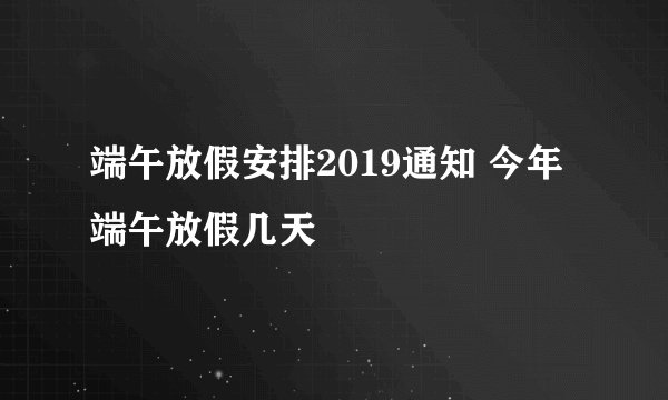 端午放假安排2019通知 今年端午放假几天