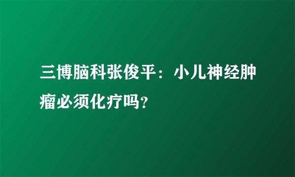 三博脑科张俊平：小儿神经肿瘤必须化疗吗？