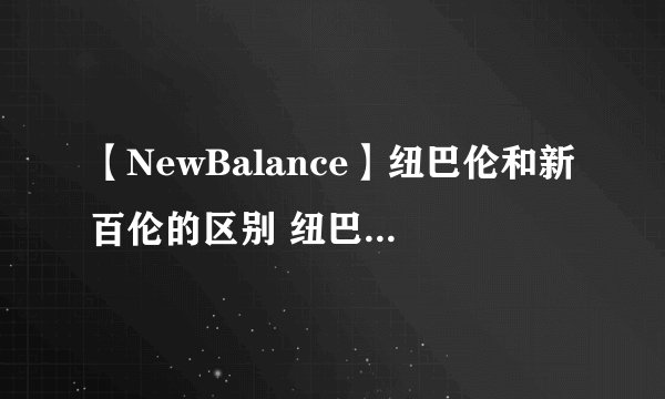 【NewBalance】纽巴伦和新百伦的区别 纽巴伦和新百伦哪个贵 新百伦和纽巴伦哪个好