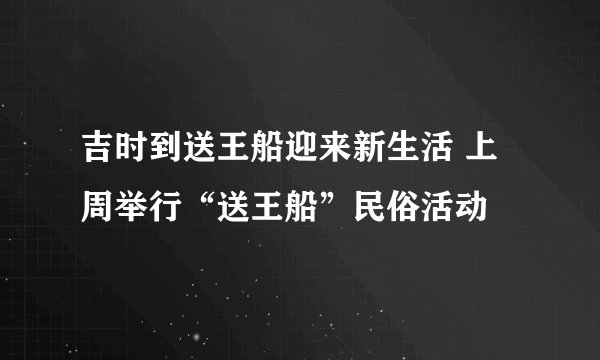 吉时到送王船迎来新生活 上周举行“送王船”民俗活动