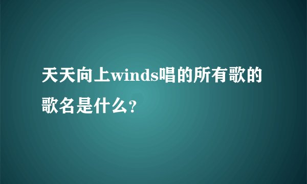 天天向上winds唱的所有歌的歌名是什么？