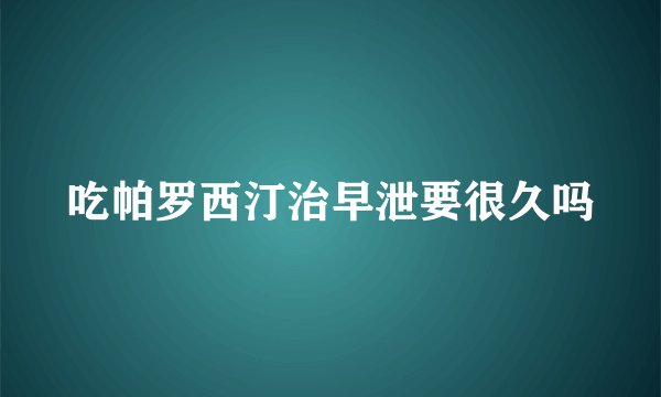 吃帕罗西汀治早泄要很久吗
