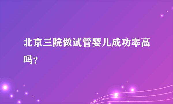 北京三院做试管婴儿成功率高吗？