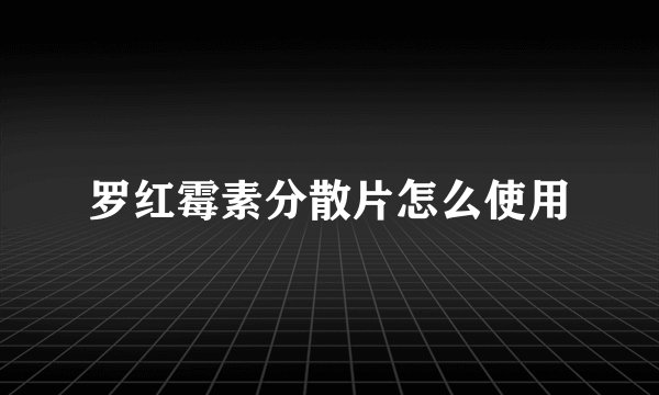罗红霉素分散片怎么使用