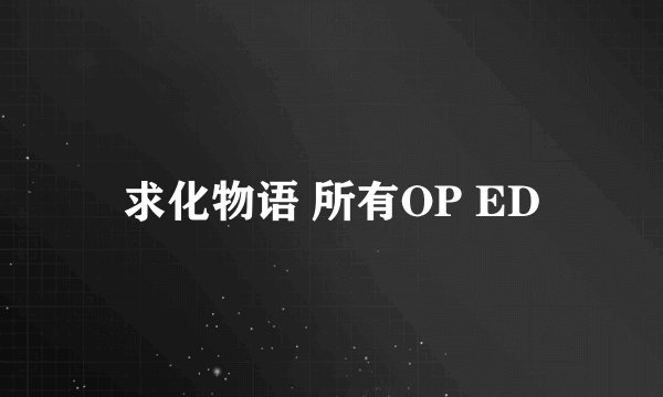 求化物语 所有OP ED
