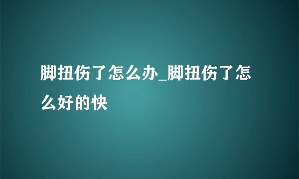 脚扭伤了怎么办_脚扭伤了怎么好的快