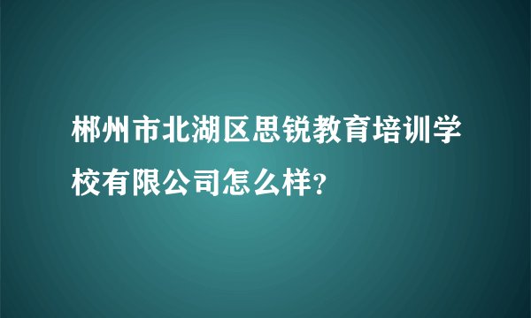 郴州市北湖区思锐教育培训学校有限公司怎么样？