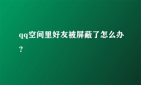 qq空间里好友被屏蔽了怎么办？