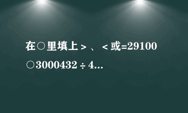 在○里填上＞、＜或=29100○3000432÷44○227÷21140×50○14×500123万○1230004平方千米○4000公顷50000平方米○5公顷