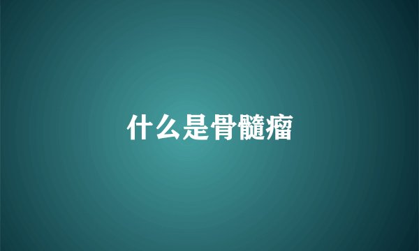 什么是骨髓瘤