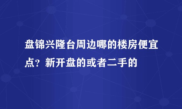 盘锦兴隆台周边哪的楼房便宜点？新开盘的或者二手的