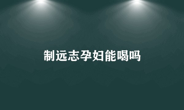 制远志孕妇能喝吗