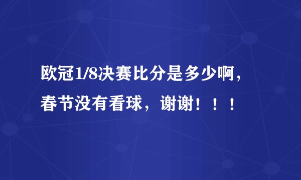 欧冠1/8决赛比分是多少啊，春节没有看球，谢谢！！！