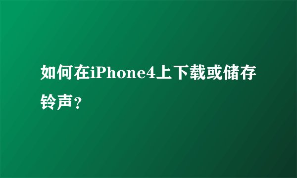 如何在iPhone4上下载或储存铃声？